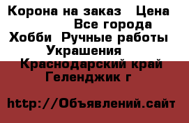 Корона на заказ › Цена ­ 2 000 - Все города Хобби. Ручные работы » Украшения   . Краснодарский край,Геленджик г.